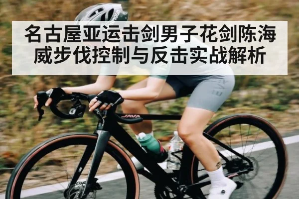 名古屋亚运击剑男子花剑陈海威步伐控制与反击实战解析