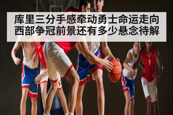 库里三分手感牵动勇士命运走向 西部争冠前景还有多少悬念待解
