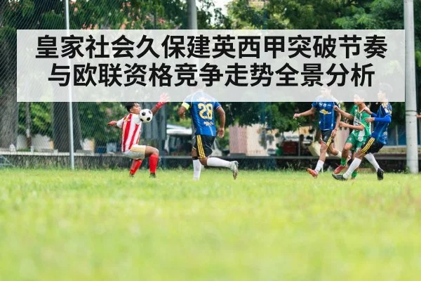 皇家社会久保建英西甲突破节奏与欧联资格竞争走势全景分析