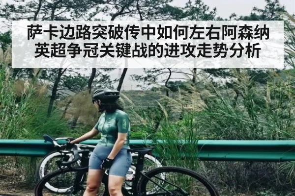 萨卡边路突破传中如何左右阿森纳英超争冠关键战的进攻走势分析