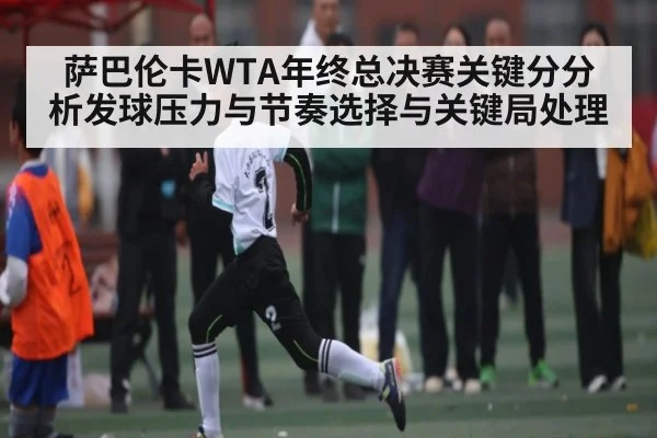 萨巴伦卡WTA年终总决赛关键分分析发球压力与节奏选择与关键局处理