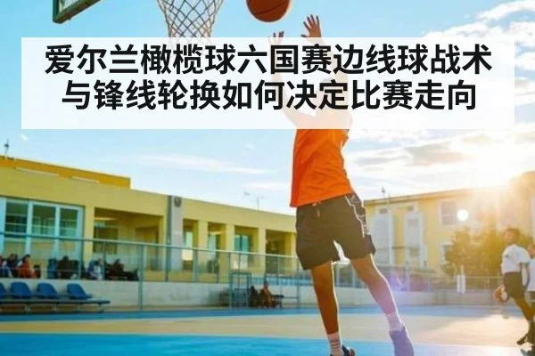 爱尔兰橄榄球六国赛边线球战术与锋线轮换如何决定比赛走向